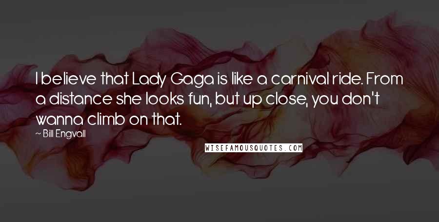 Bill Engvall Quotes: I believe that Lady Gaga is like a carnival ride. From a distance she looks fun, but up close, you don't wanna climb on that.