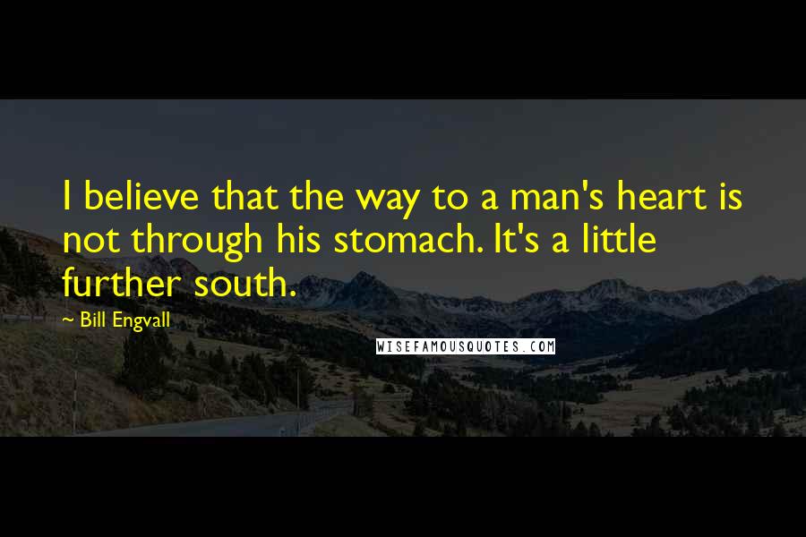 Bill Engvall Quotes: I believe that the way to a man's heart is not through his stomach. It's a little further south.