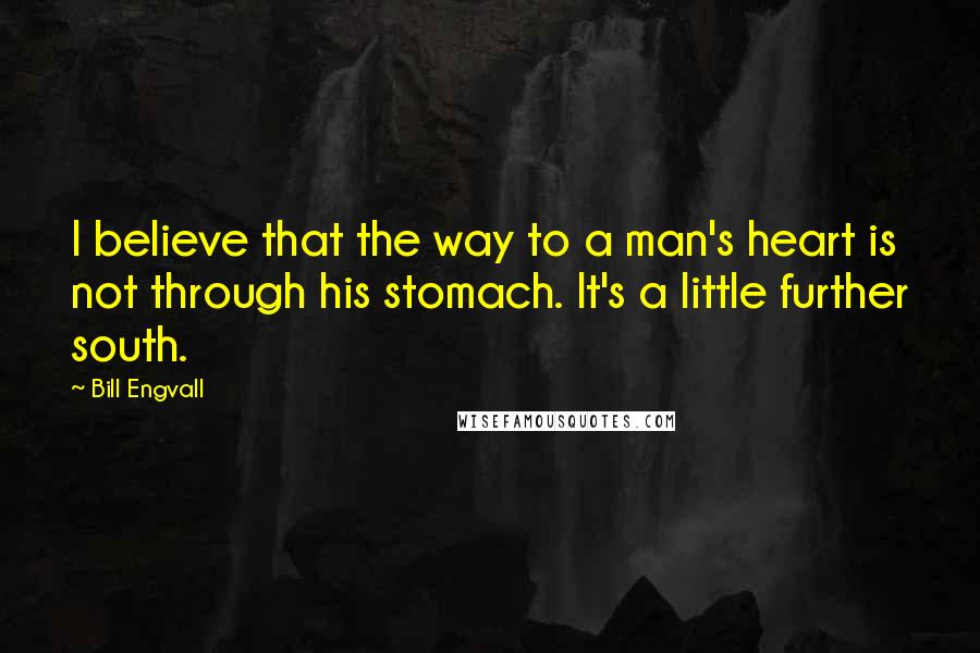 Bill Engvall Quotes: I believe that the way to a man's heart is not through his stomach. It's a little further south.