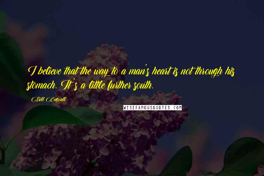 Bill Engvall Quotes: I believe that the way to a man's heart is not through his stomach. It's a little further south.