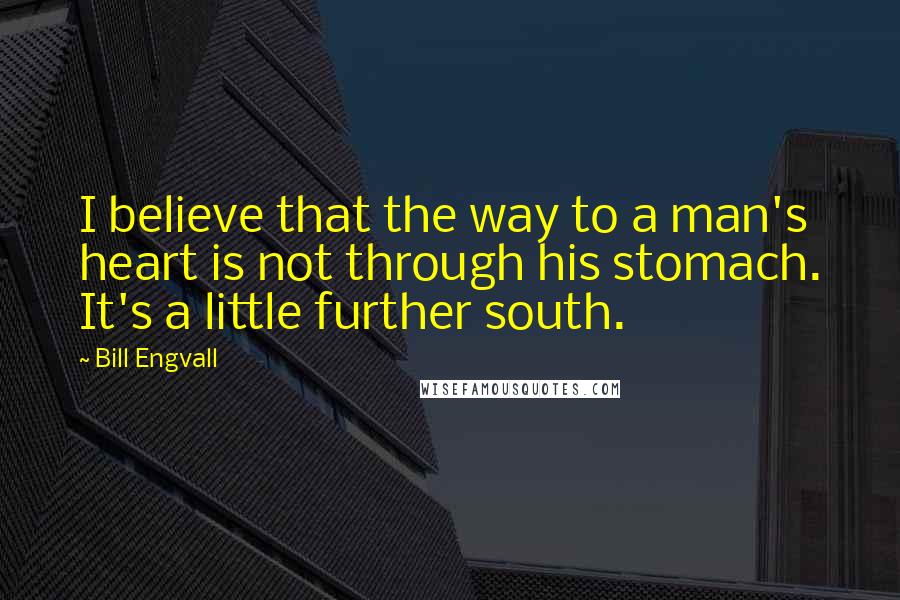 Bill Engvall Quotes: I believe that the way to a man's heart is not through his stomach. It's a little further south.