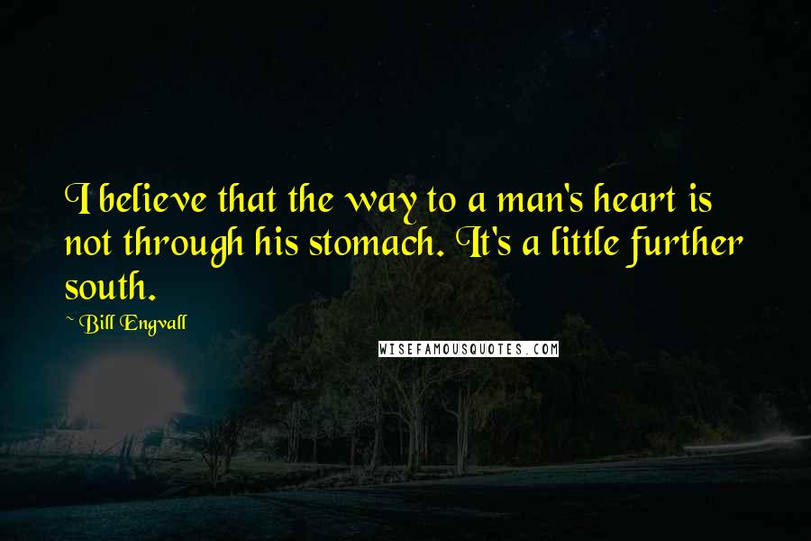 Bill Engvall Quotes: I believe that the way to a man's heart is not through his stomach. It's a little further south.