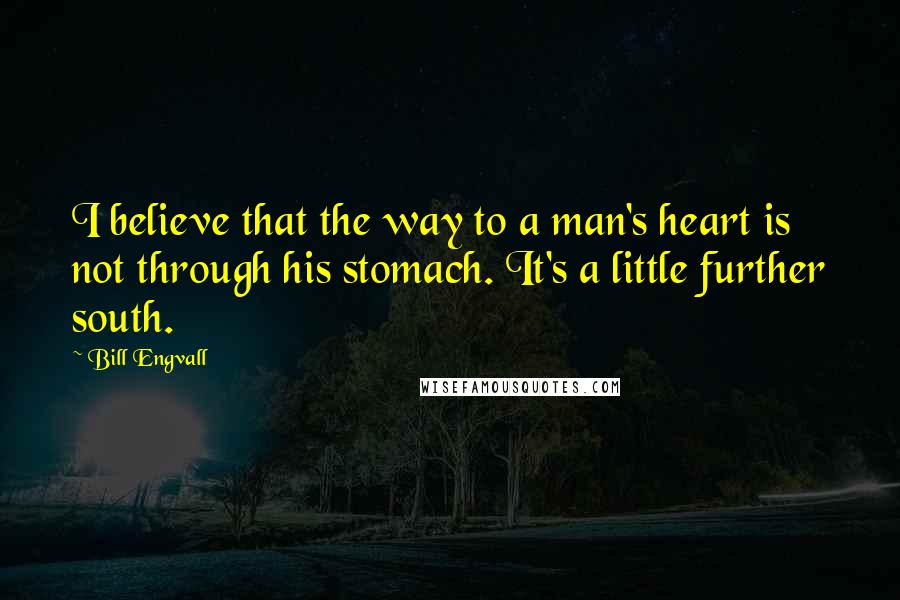 Bill Engvall Quotes: I believe that the way to a man's heart is not through his stomach. It's a little further south.