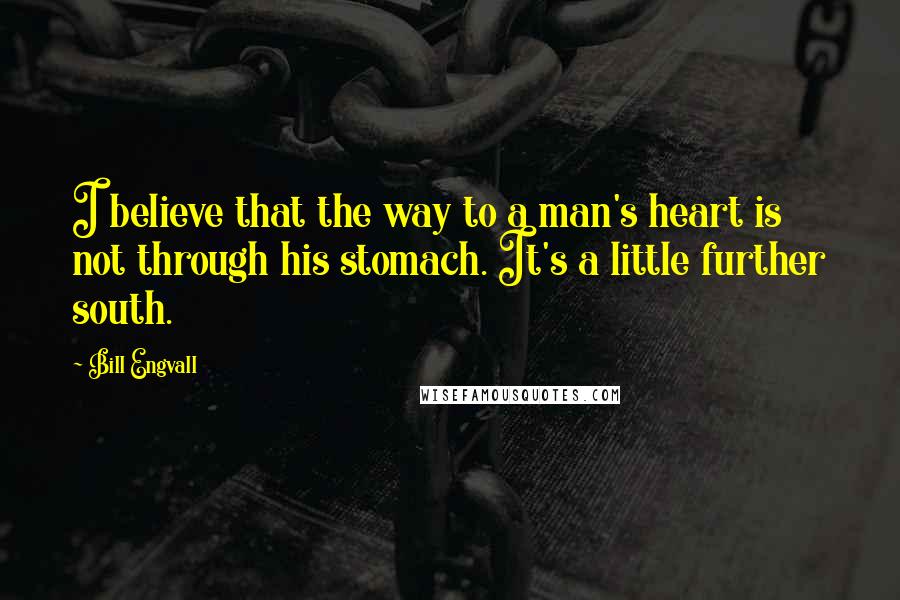 Bill Engvall Quotes: I believe that the way to a man's heart is not through his stomach. It's a little further south.