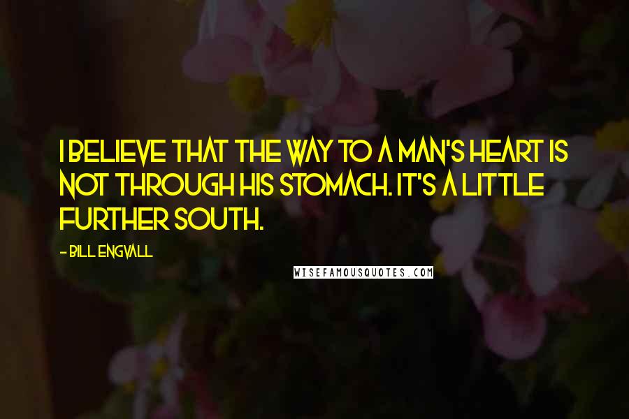 Bill Engvall Quotes: I believe that the way to a man's heart is not through his stomach. It's a little further south.