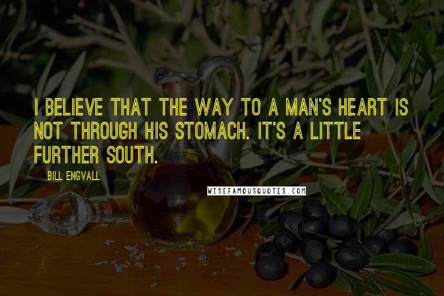 Bill Engvall Quotes: I believe that the way to a man's heart is not through his stomach. It's a little further south.