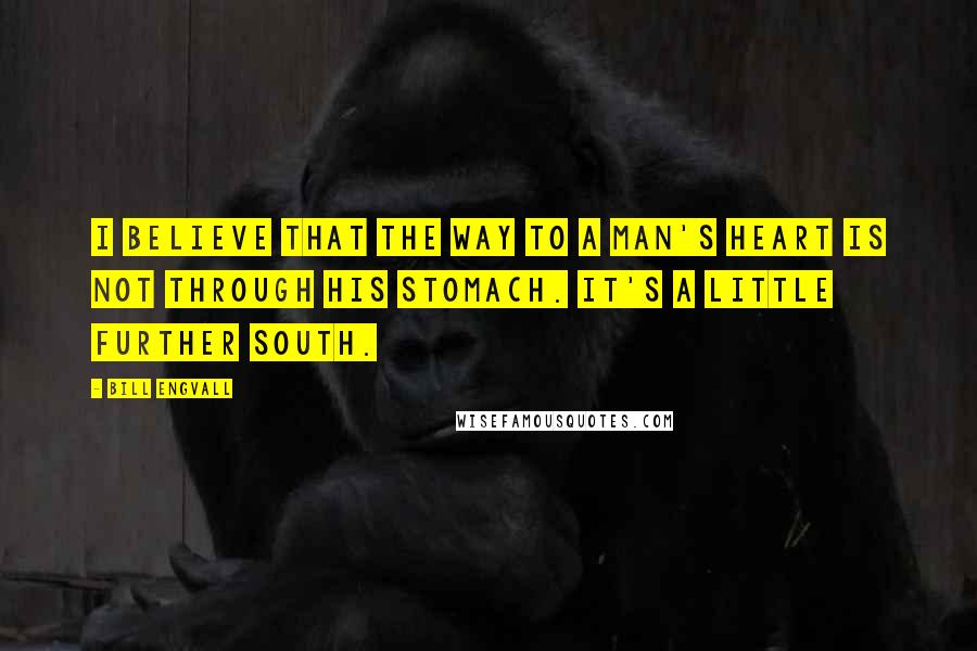 Bill Engvall Quotes: I believe that the way to a man's heart is not through his stomach. It's a little further south.