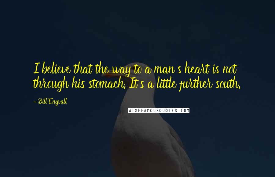 Bill Engvall Quotes: I believe that the way to a man's heart is not through his stomach. It's a little further south.