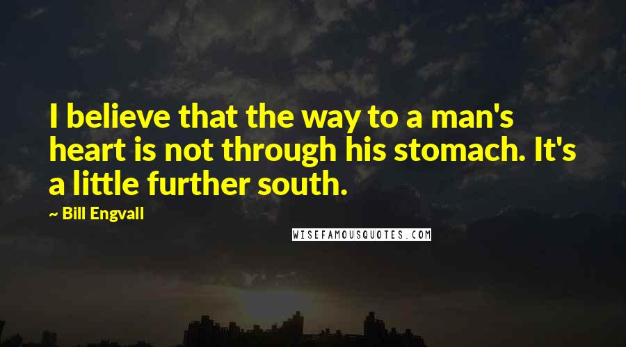 Bill Engvall Quotes: I believe that the way to a man's heart is not through his stomach. It's a little further south.