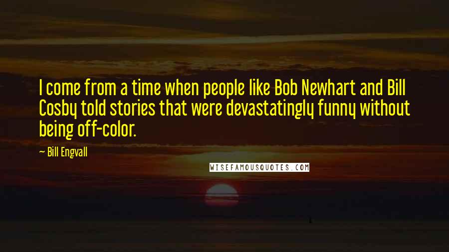 Bill Engvall Quotes: I come from a time when people like Bob Newhart and Bill Cosby told stories that were devastatingly funny without being off-color.