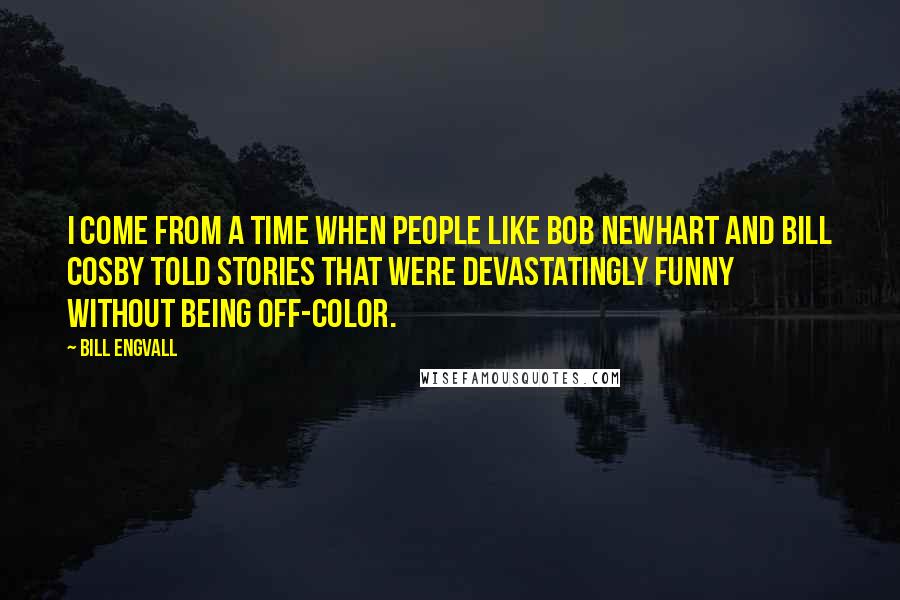 Bill Engvall Quotes: I come from a time when people like Bob Newhart and Bill Cosby told stories that were devastatingly funny without being off-color.