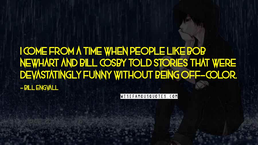 Bill Engvall Quotes: I come from a time when people like Bob Newhart and Bill Cosby told stories that were devastatingly funny without being off-color.