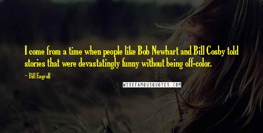 Bill Engvall Quotes: I come from a time when people like Bob Newhart and Bill Cosby told stories that were devastatingly funny without being off-color.