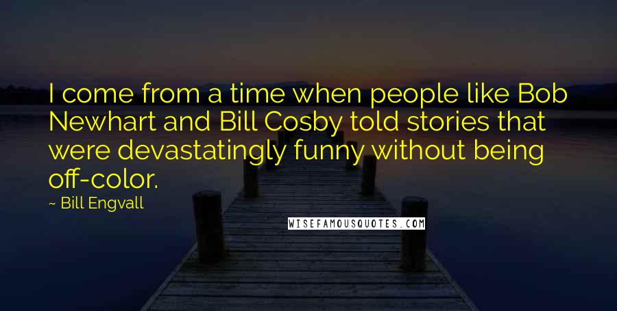 Bill Engvall Quotes: I come from a time when people like Bob Newhart and Bill Cosby told stories that were devastatingly funny without being off-color.