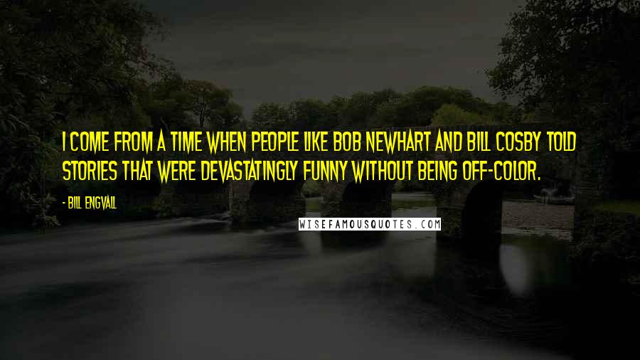 Bill Engvall Quotes: I come from a time when people like Bob Newhart and Bill Cosby told stories that were devastatingly funny without being off-color.