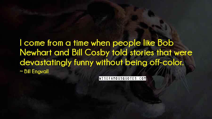 Bill Engvall Quotes: I come from a time when people like Bob Newhart and Bill Cosby told stories that were devastatingly funny without being off-color.