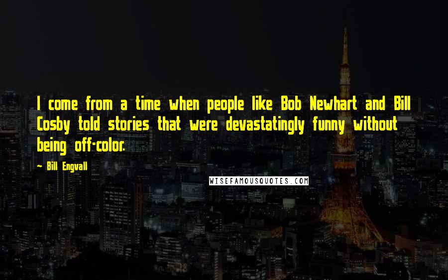 Bill Engvall Quotes: I come from a time when people like Bob Newhart and Bill Cosby told stories that were devastatingly funny without being off-color.