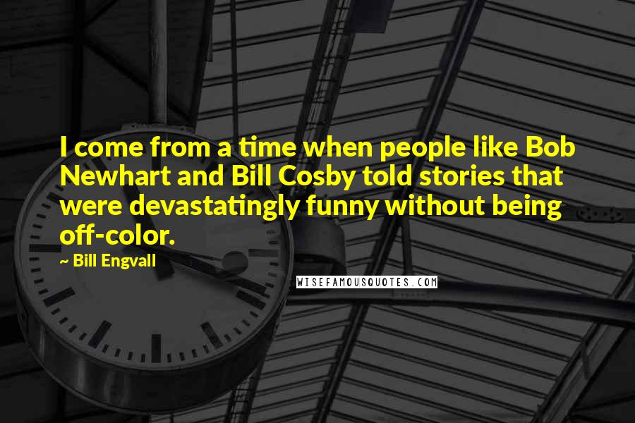 Bill Engvall Quotes: I come from a time when people like Bob Newhart and Bill Cosby told stories that were devastatingly funny without being off-color.