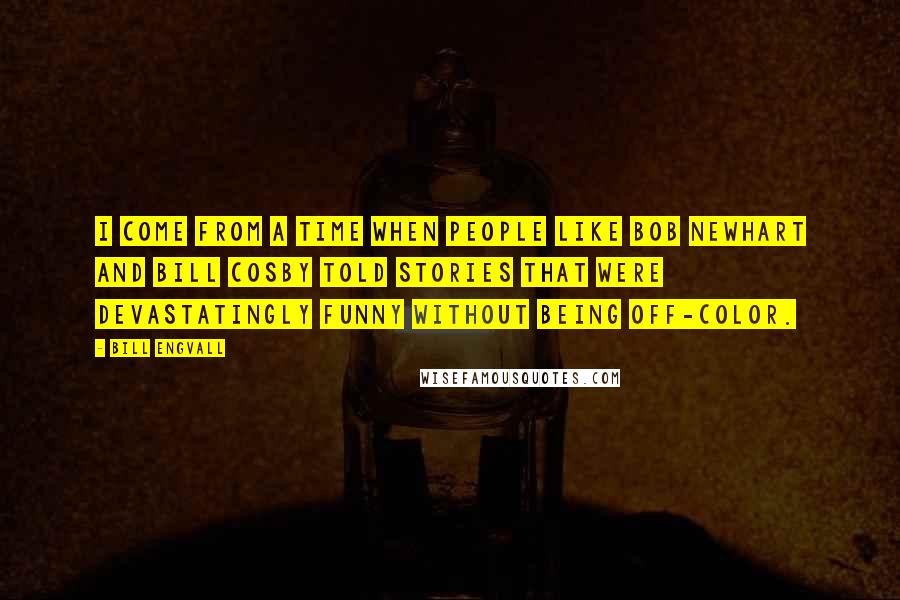 Bill Engvall Quotes: I come from a time when people like Bob Newhart and Bill Cosby told stories that were devastatingly funny without being off-color.