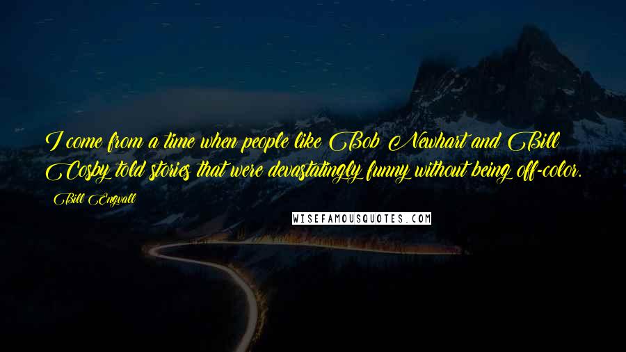 Bill Engvall Quotes: I come from a time when people like Bob Newhart and Bill Cosby told stories that were devastatingly funny without being off-color.