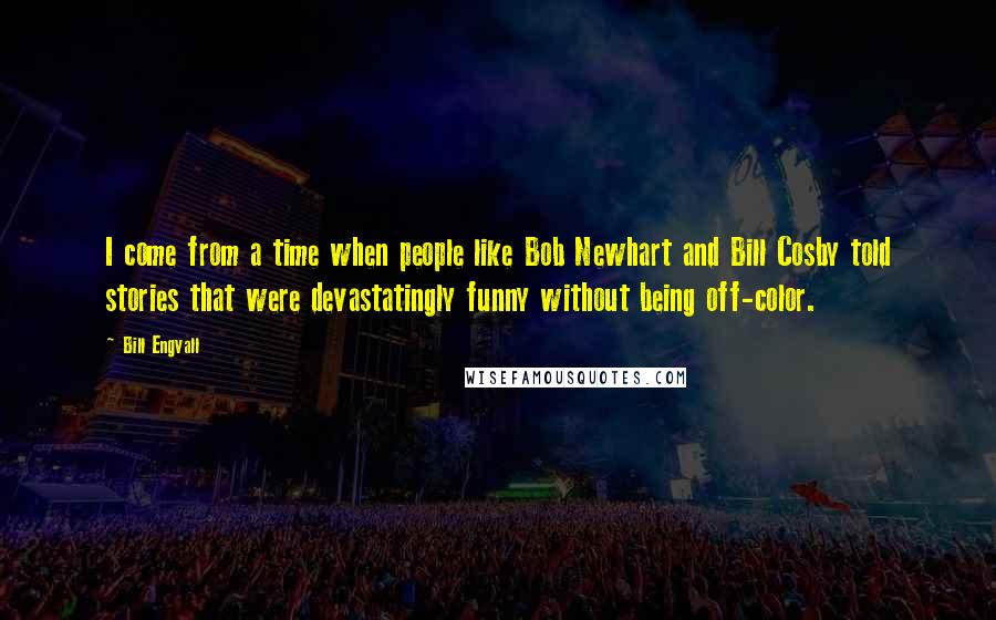 Bill Engvall Quotes: I come from a time when people like Bob Newhart and Bill Cosby told stories that were devastatingly funny without being off-color.