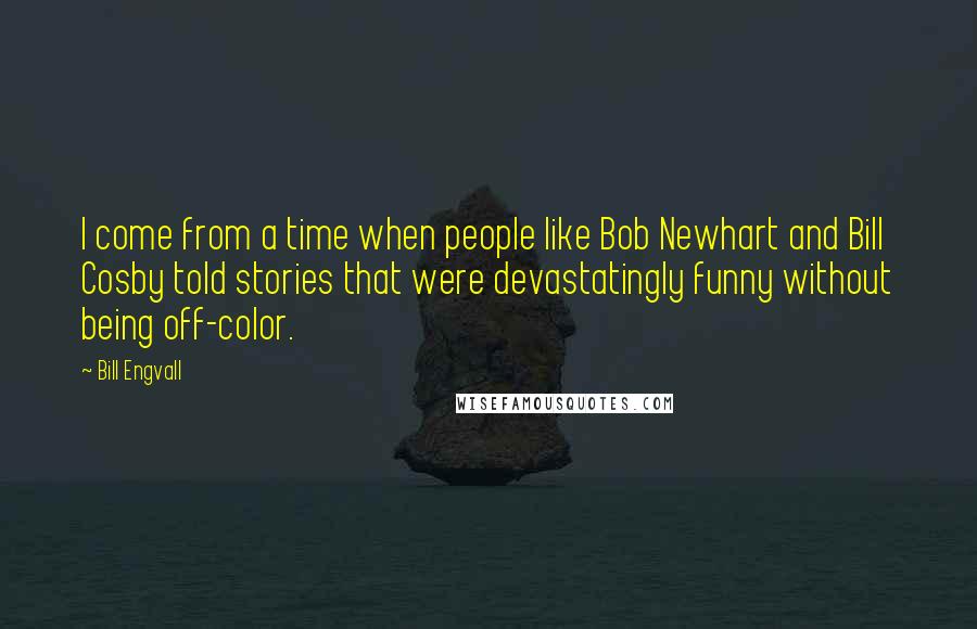 Bill Engvall Quotes: I come from a time when people like Bob Newhart and Bill Cosby told stories that were devastatingly funny without being off-color.