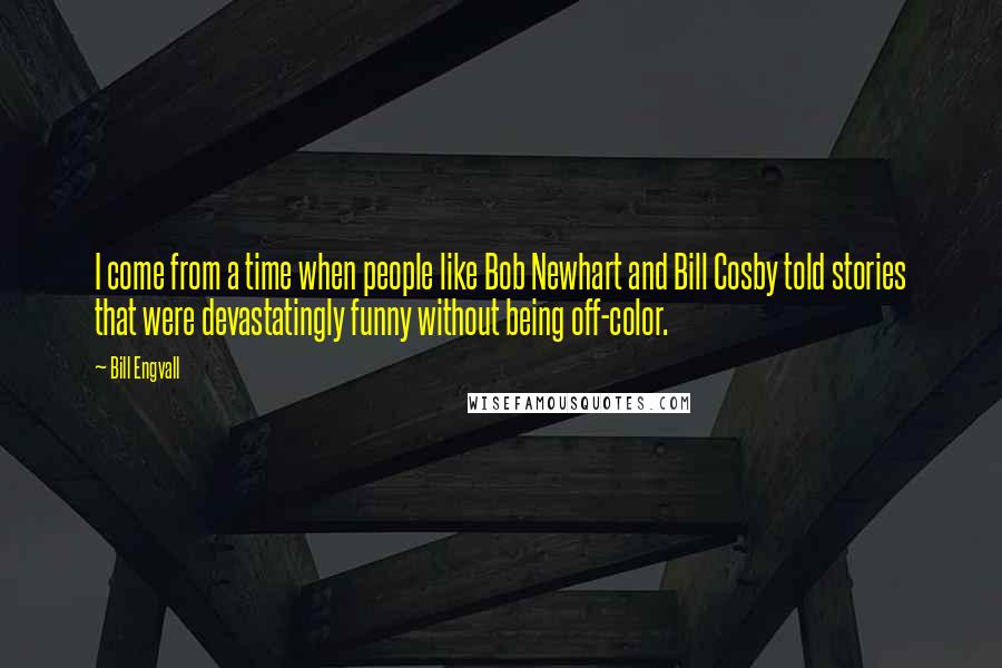 Bill Engvall Quotes: I come from a time when people like Bob Newhart and Bill Cosby told stories that were devastatingly funny without being off-color.