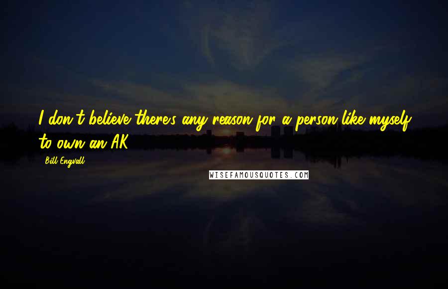 Bill Engvall Quotes: I don't believe there's any reason for a person like myself to own an AK-47.