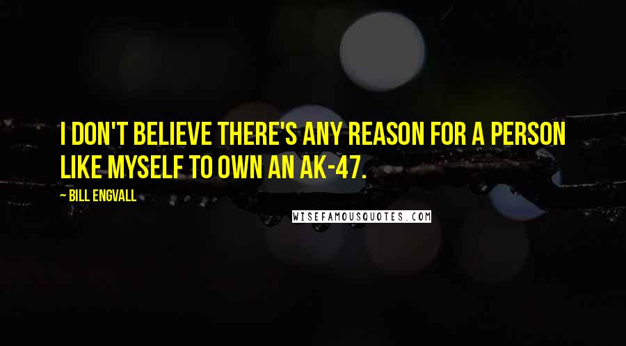 Bill Engvall Quotes: I don't believe there's any reason for a person like myself to own an AK-47.