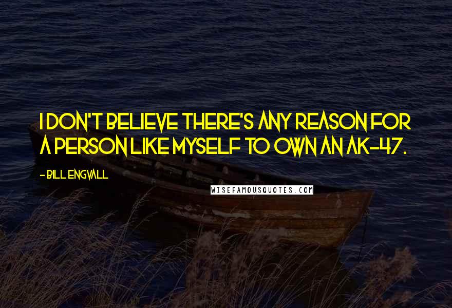 Bill Engvall Quotes: I don't believe there's any reason for a person like myself to own an AK-47.