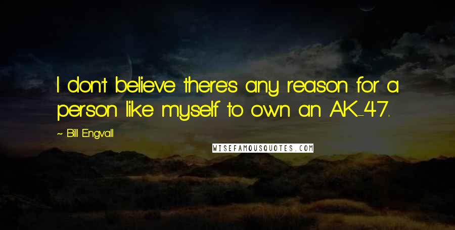 Bill Engvall Quotes: I don't believe there's any reason for a person like myself to own an AK-47.