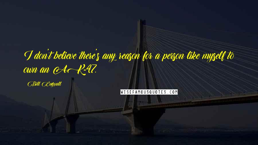 Bill Engvall Quotes: I don't believe there's any reason for a person like myself to own an AK-47.