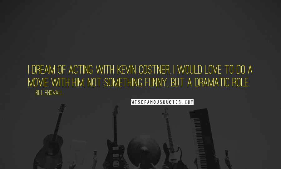 Bill Engvall Quotes: I dream of acting with Kevin Costner. I would love to do a movie with him. Not something funny, but a dramatic role.