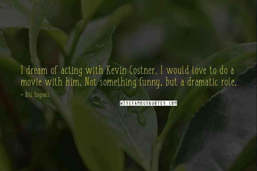 Bill Engvall Quotes: I dream of acting with Kevin Costner. I would love to do a movie with him. Not something funny, but a dramatic role.