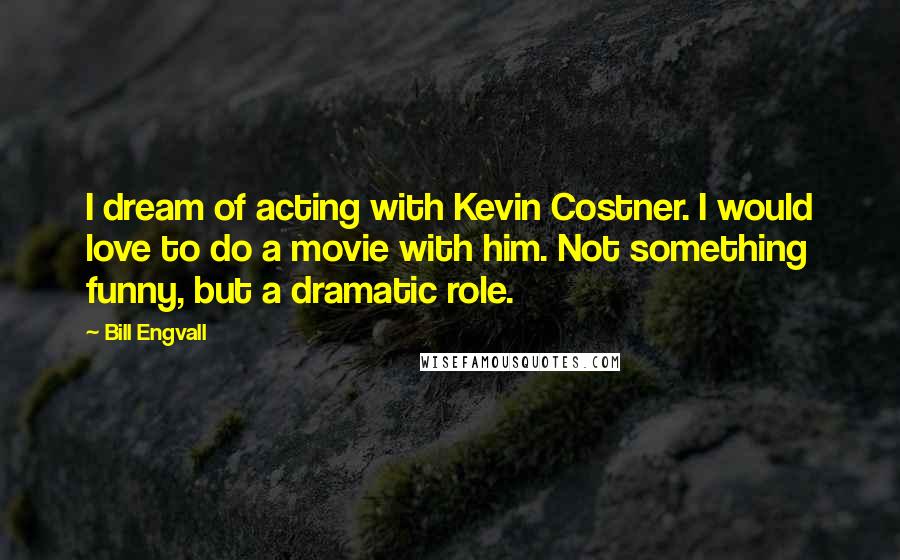 Bill Engvall Quotes: I dream of acting with Kevin Costner. I would love to do a movie with him. Not something funny, but a dramatic role.