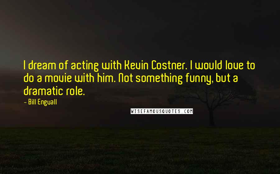 Bill Engvall Quotes: I dream of acting with Kevin Costner. I would love to do a movie with him. Not something funny, but a dramatic role.