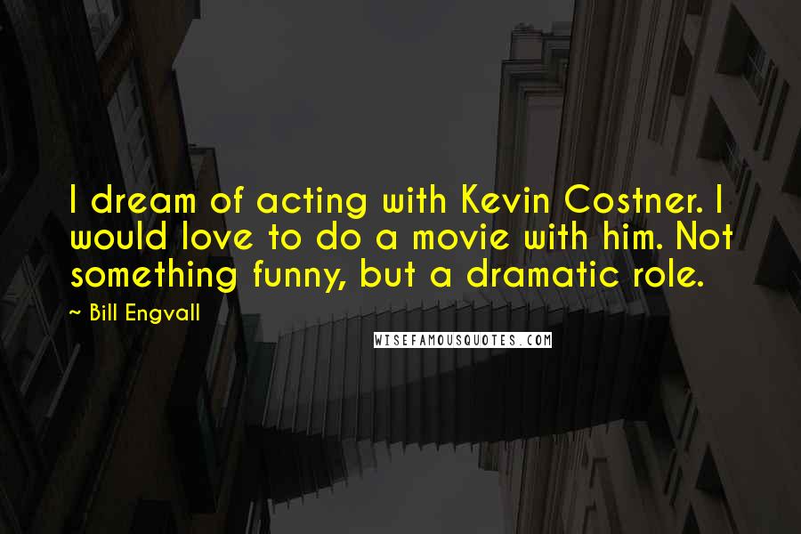 Bill Engvall Quotes: I dream of acting with Kevin Costner. I would love to do a movie with him. Not something funny, but a dramatic role.