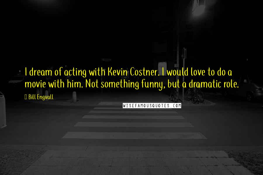 Bill Engvall Quotes: I dream of acting with Kevin Costner. I would love to do a movie with him. Not something funny, but a dramatic role.