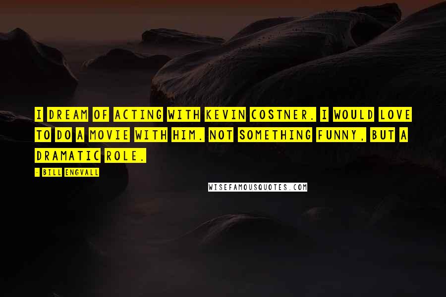 Bill Engvall Quotes: I dream of acting with Kevin Costner. I would love to do a movie with him. Not something funny, but a dramatic role.