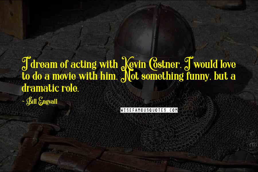 Bill Engvall Quotes: I dream of acting with Kevin Costner. I would love to do a movie with him. Not something funny, but a dramatic role.