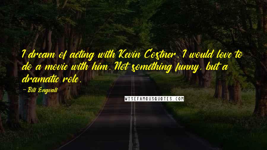 Bill Engvall Quotes: I dream of acting with Kevin Costner. I would love to do a movie with him. Not something funny, but a dramatic role.