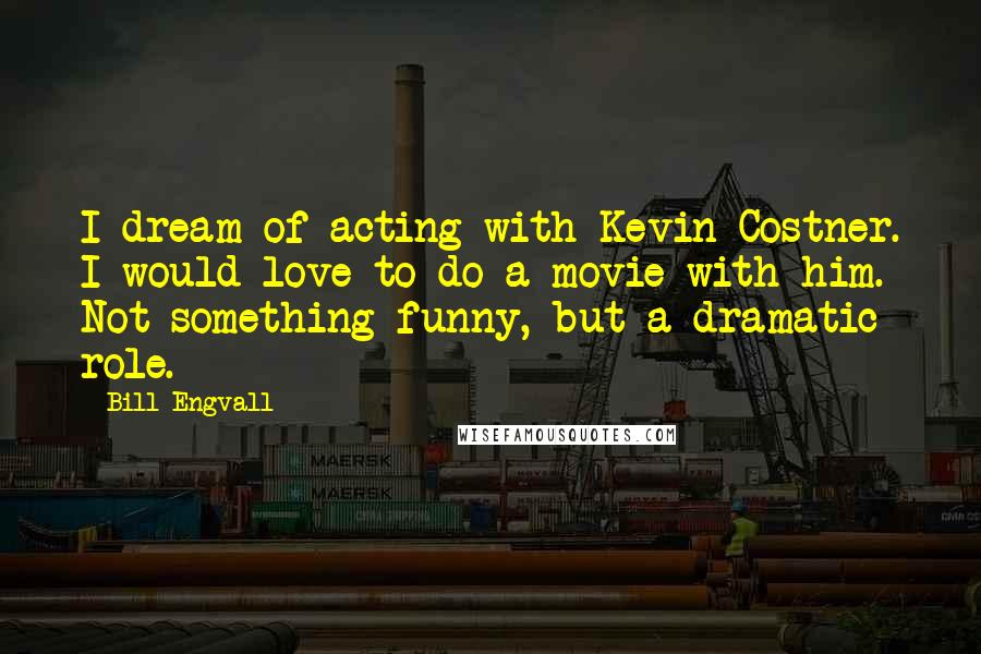 Bill Engvall Quotes: I dream of acting with Kevin Costner. I would love to do a movie with him. Not something funny, but a dramatic role.