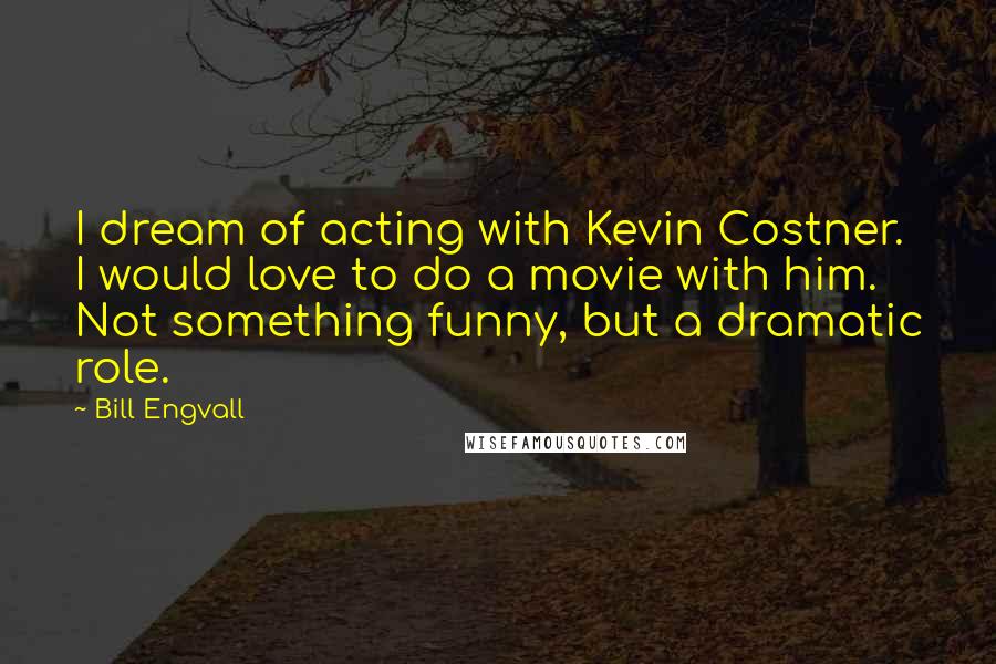 Bill Engvall Quotes: I dream of acting with Kevin Costner. I would love to do a movie with him. Not something funny, but a dramatic role.