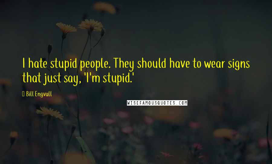 Bill Engvall Quotes: I hate stupid people. They should have to wear signs that just say, 'I'm stupid.'