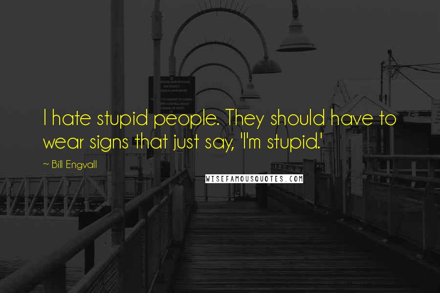 Bill Engvall Quotes: I hate stupid people. They should have to wear signs that just say, 'I'm stupid.'