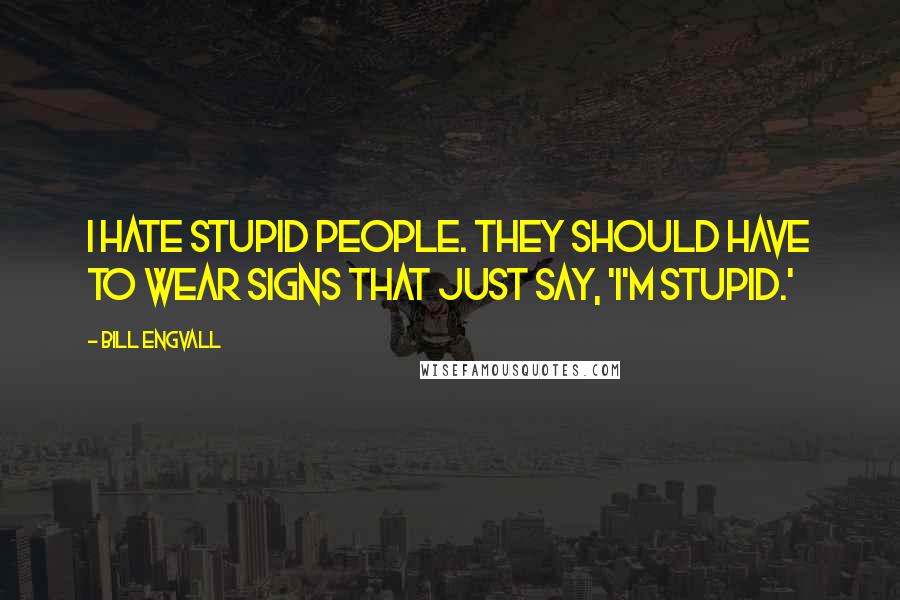 Bill Engvall Quotes: I hate stupid people. They should have to wear signs that just say, 'I'm stupid.'