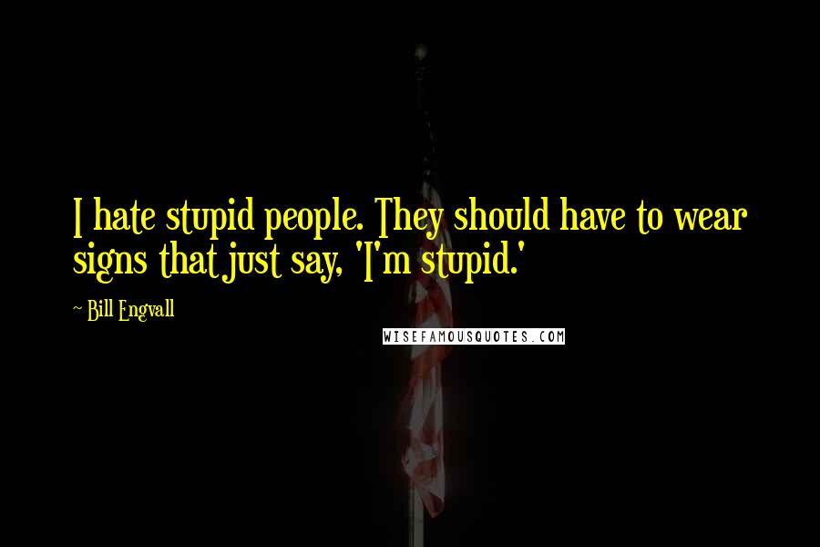 Bill Engvall Quotes: I hate stupid people. They should have to wear signs that just say, 'I'm stupid.'