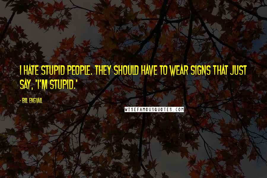 Bill Engvall Quotes: I hate stupid people. They should have to wear signs that just say, 'I'm stupid.'