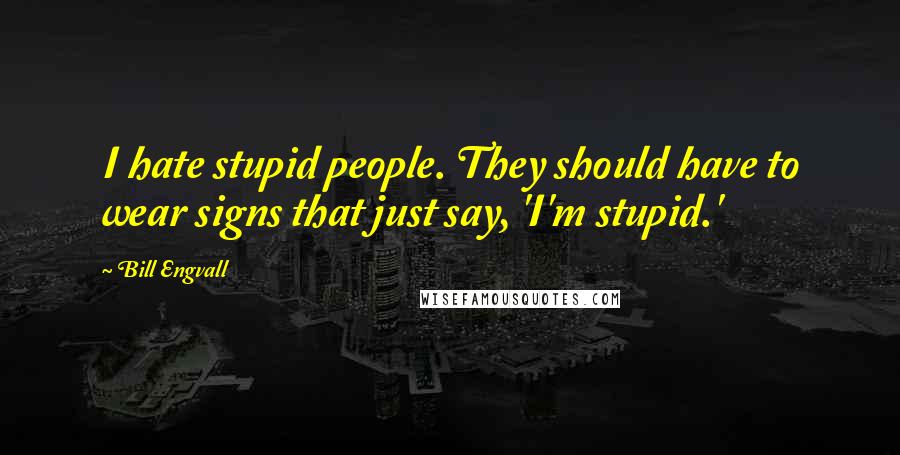 Bill Engvall Quotes: I hate stupid people. They should have to wear signs that just say, 'I'm stupid.'