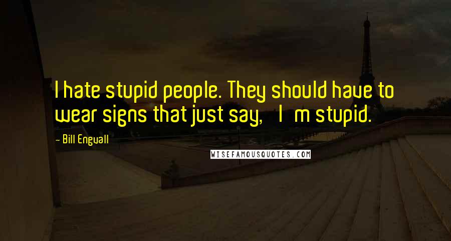 Bill Engvall Quotes: I hate stupid people. They should have to wear signs that just say, 'I'm stupid.'